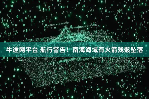牛途网平台 航行警告！南海海域有火箭残骸坠落