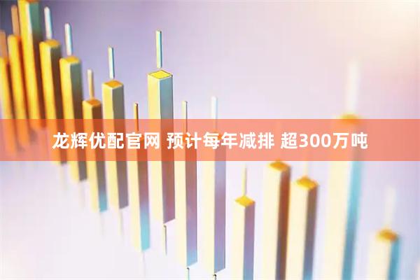 龙辉优配官网 预计每年减排 超300万吨