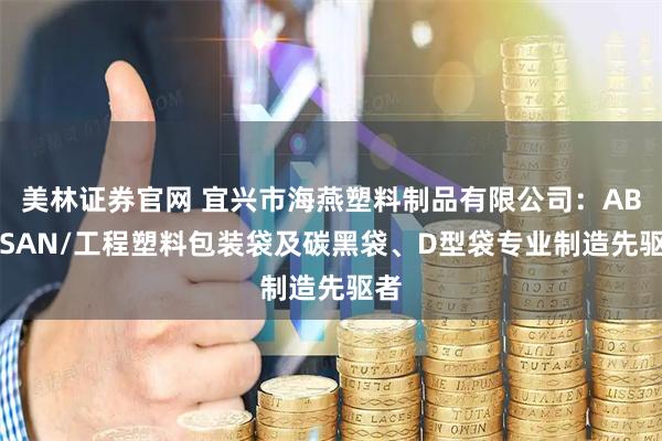 美林证券官网 宜兴市海燕塑料制品有限公司：ABS/SAN/工程塑料包装袋及碳黑袋、D型袋专业制造先驱者