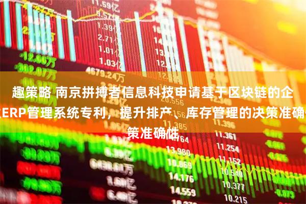 趣策略 南京拼搏者信息科技申请基于区块链的企业ERP管理系统专利，提升排产、库存管理的决策准确性