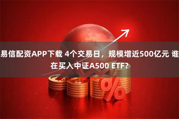 易信配资APP下载 4个交易日，规模增近500亿元 谁在买入中证A500 ETF？