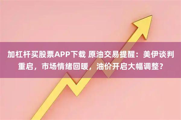 加杠杆买股票APP下载 原油交易提醒：美伊谈判重启，市场情绪回暖，油价开启大幅调整？