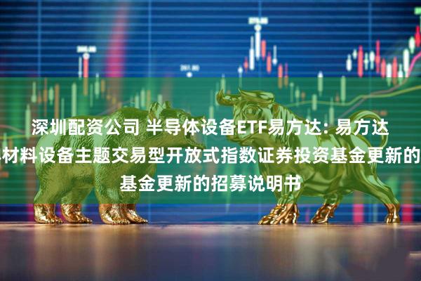 深圳配资公司 半导体设备ETF易方达: 易方达中证半导体材料设备主题交易型开放式指数证券投资基金更新的招募说明书