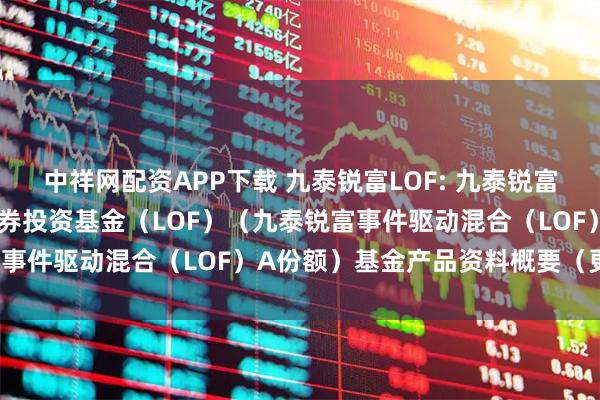 中祥网配资APP下载 九泰锐富LOF: 九泰锐富事件驱动混合型发起式证券投资基金（LOF）（九泰锐富事件驱动混合（LOF）A份额）基金产品资料概要（更新）