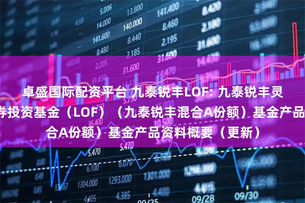 卓盛国际配资平台 九泰锐丰LOF: 九泰锐丰灵活配置混合型证券投资基金（LOF）（九泰锐丰混合A份额）基金产品资料概要（更新）