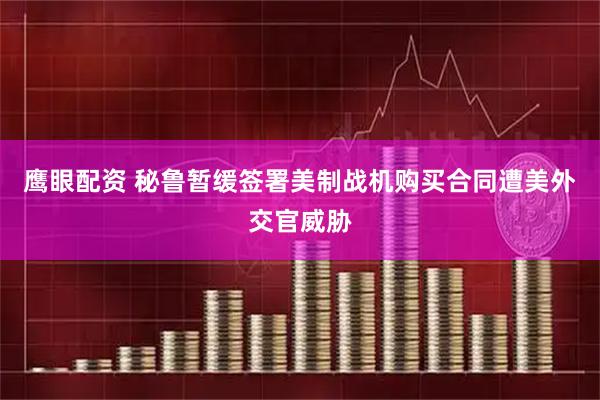 鹰眼配资 秘鲁暂缓签署美制战机购买合同遭美外交官威胁