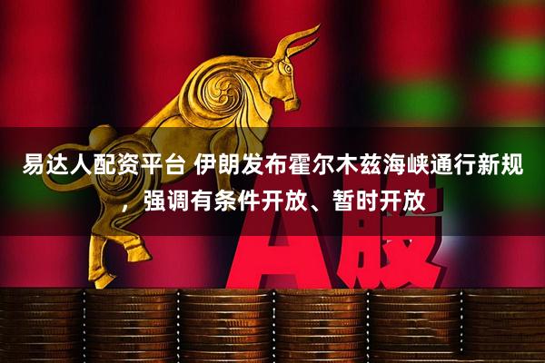 易达人配资平台 伊朗发布霍尔木兹海峡通行新规，强调有条件开放、暂时开放