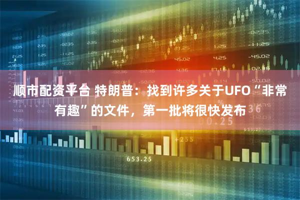 顺市配资平台 特朗普：找到许多关于UFO“非常有趣”的文件，第一批将很快发布