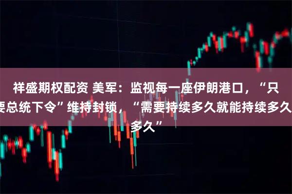 祥盛期权配资 美军：监视每一座伊朗港口，“只要总统下令”维持封锁，“需要持续多久就能持续多久”