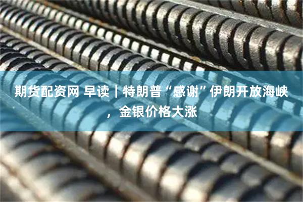 期货配资网 早读｜特朗普“感谢”伊朗开放海峡，金银价格大涨