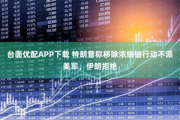 台面优配APP下载 特朗普称移除浓缩铀行动不派美军，伊朗拒绝
