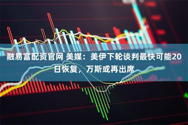 融易富配资官网 美媒：美伊下轮谈判最快可能20日恢复，万斯或再出席