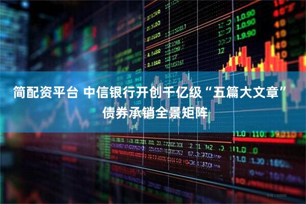 简配资平台 中信银行开创千亿级“五篇大文章”  债券承销全景矩阵