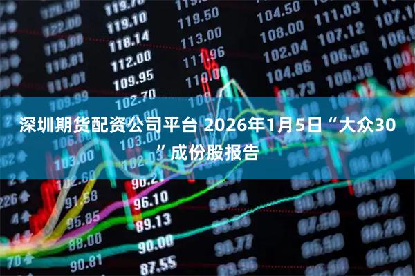 深圳期货配资公司平台 2026年1月5日“大众30”成份股报告