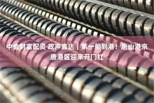 中金财富配资 政声直达｜第一船到港！唐山港京唐港区迎来开门红