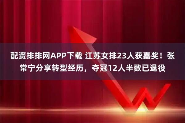 配资排排网APP下载 江苏女排23人获嘉奖！张常宁分享转型经历，夺冠12人半数已退役