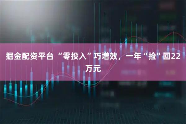 掘金配资平台 “零投入”巧增效，一年“捡”回22万元