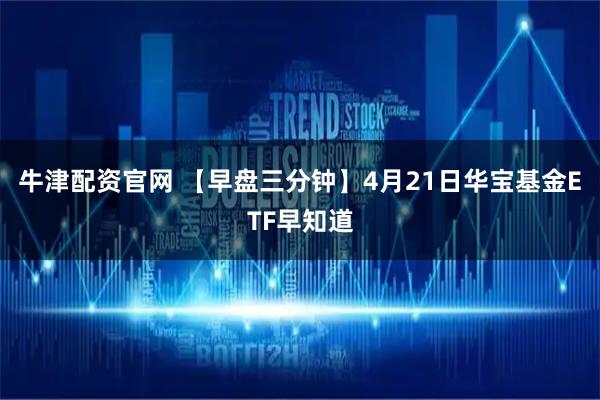 牛津配资官网 【早盘三分钟】4月21日华宝基金ETF早知道