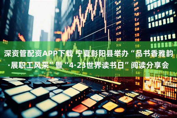 深资管配资APP下载 宁夏彭阳县举办“品书香雅韵·展职工风采”暨“4·23世界读书日”阅读分享会