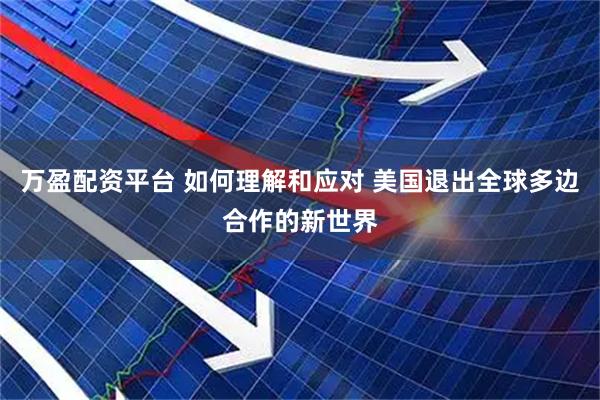 万盈配资平台 如何理解和应对 美国退出全球多边合作的新世界