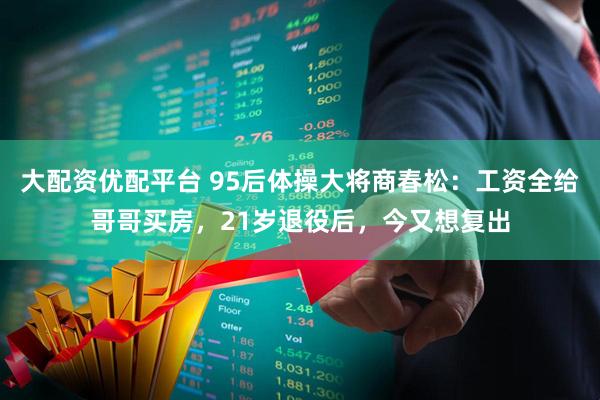 大配资优配平台 95后体操大将商春松：工资全给哥哥买房，21岁退役后，今又想复出