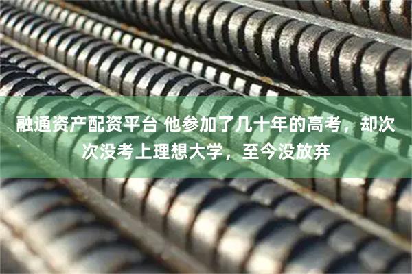 融通资产配资平台 他参加了几十年的高考，却次次没考上理想大学，至今没放弃