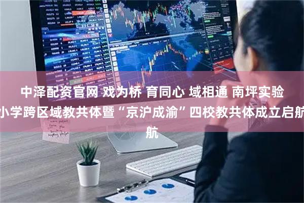 中泽配资官网 戏为桥 育同心 域相通 南坪实验小学跨区域教共体暨“京沪成渝”四校教共体成立启航