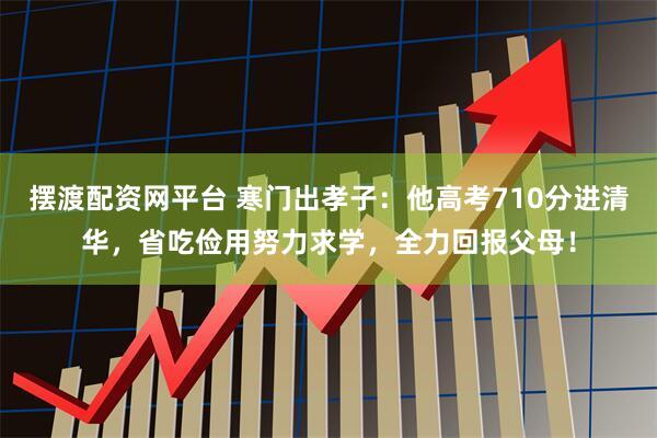 摆渡配资网平台 寒门出孝子：他高考710分进清华，省吃俭用努力求学，全力回报父母！