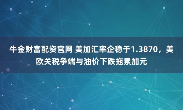牛金财富配资官网 美加汇率企稳于1.3870，美欧关税争端与油价下跌拖累加元