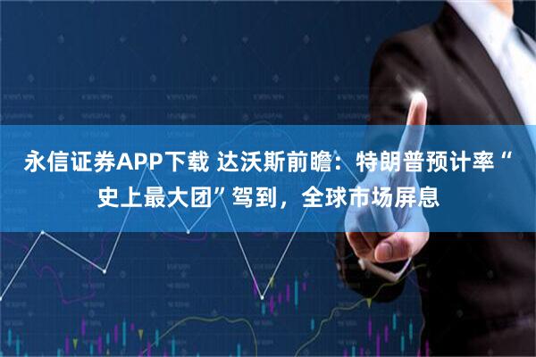 永信证券APP下载 达沃斯前瞻：特朗普预计率“史上最大团”驾到，全球市场屏息