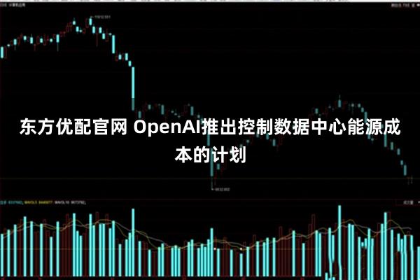 东方优配官网 OpenAI推出控制数据中心能源成本的计划