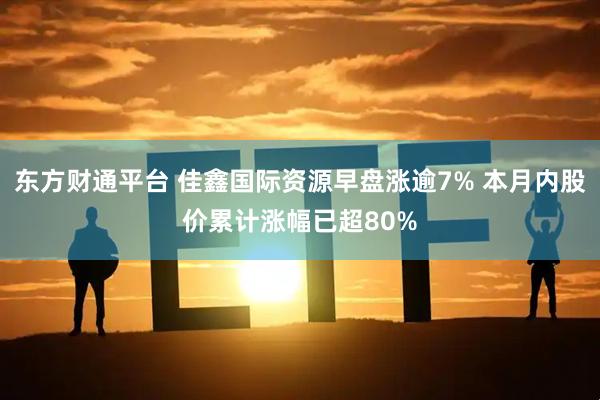 东方财通平台 佳鑫国际资源早盘涨逾7% 本月内股价累计涨幅已超80%