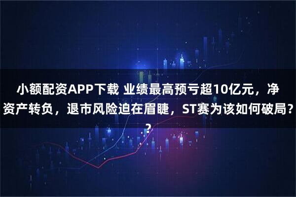 小额配资APP下载 业绩最高预亏超10亿元，净资产转负，退市风险迫在眉睫，ST赛为该如何破局？