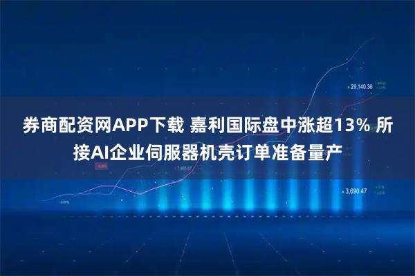 券商配资网APP下载 嘉利国际盘中涨超13% 所接AI企业伺服器机壳订单准备量产
