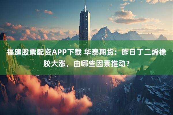 福建股票配资APP下载 华泰期货：昨日丁二烯橡胶大涨，由哪些因素推动？