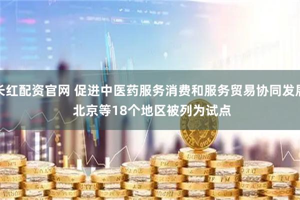 长红配资官网 促进中医药服务消费和服务贸易协同发展 北京等18个地区被列为试点