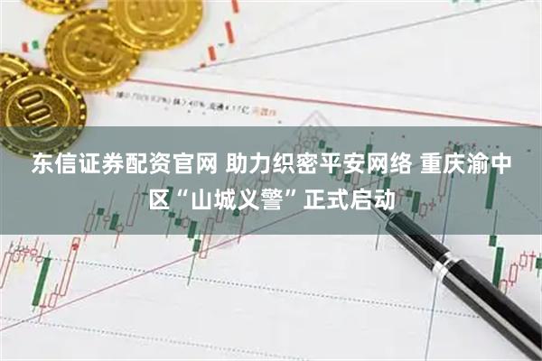 东信证券配资官网 助力织密平安网络 重庆渝中区“山城义警”正式启动