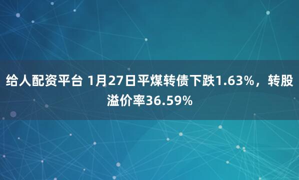 给人配资平台 1月27日平煤转债下跌1.63%，转股溢价率36.59%