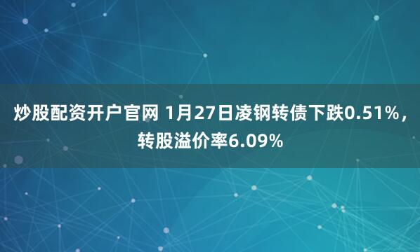 炒股配资开户官网 1月27日凌钢转债下跌0.51%，转股溢价率6.09%