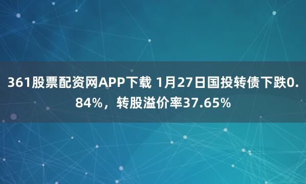 361股票配资网APP下载 1月27日国投转债下跌0.84%，转股溢价率37.65%