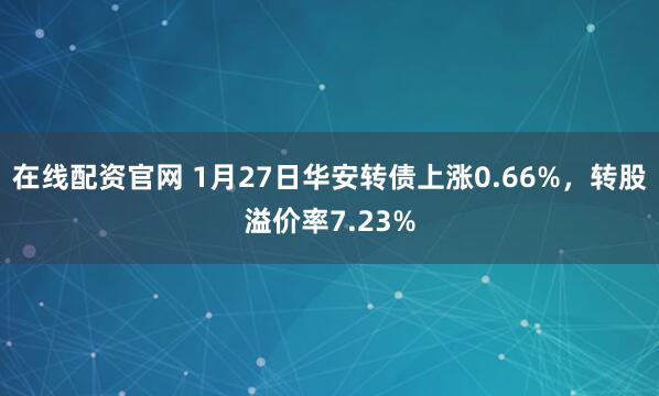 在线配资官网 1月27日华安转债上涨0.66%，转股溢价率7.23%