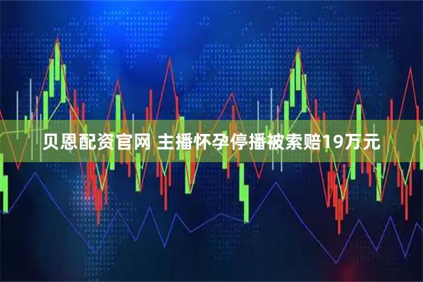 贝恩配资官网 主播怀孕停播被索赔19万元