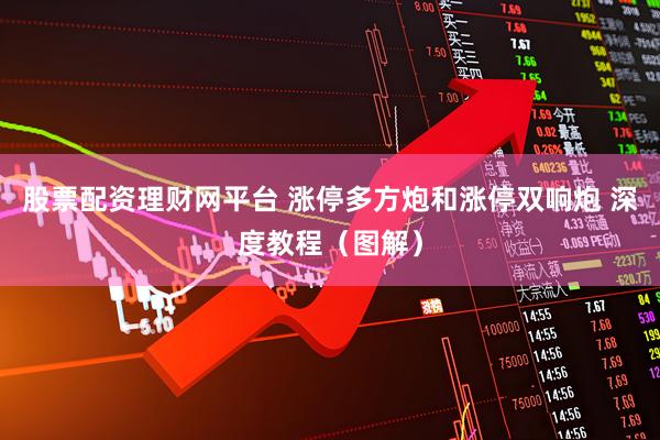 股票配资理财网平台 涨停多方炮和涨停双响炮 深度教程（图解）