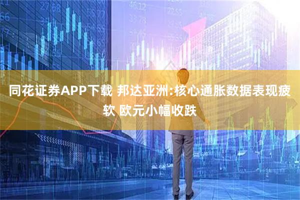 同花证券APP下载 邦达亚洲:核心通胀数据表现疲软 欧元小幅收跌