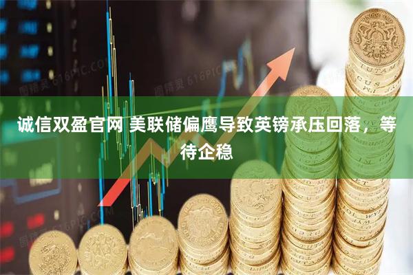 诚信双盈官网 美联储偏鹰导致英镑承压回落，等待企稳