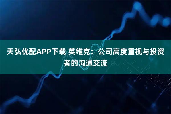 天弘优配APP下载 英维克：公司高度重视与投资者的沟通交流