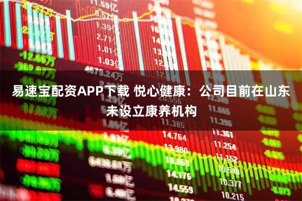 易速宝配资APP下载 悦心健康：公司目前在山东未设立康养机构