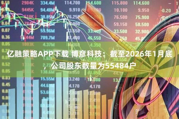 亿融策略APP下载 博彦科技：截至2026年1月底，公司股东数量为55484户