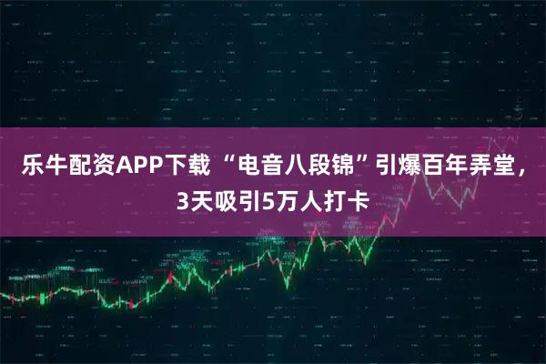 乐牛配资APP下载 “电音八段锦”引爆百年弄堂，3天吸引5万人打卡