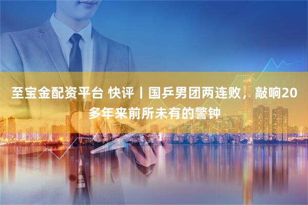 至宝金配资平台 快评丨国乒男团两连败,敲响20多年来前所未有的警钟